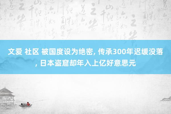 文爱 社区 被国度设为绝密， 传承300年迟缓没落， 日本盗窟却年入上亿好意思元