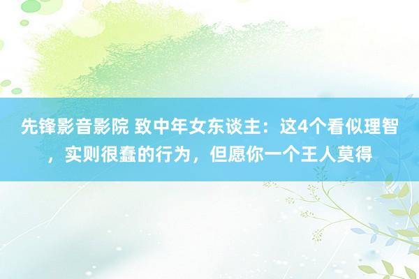 先锋影音影院 致中年女东谈主：这4个看似理智，实则很蠢的行为，但愿你一个王人莫得