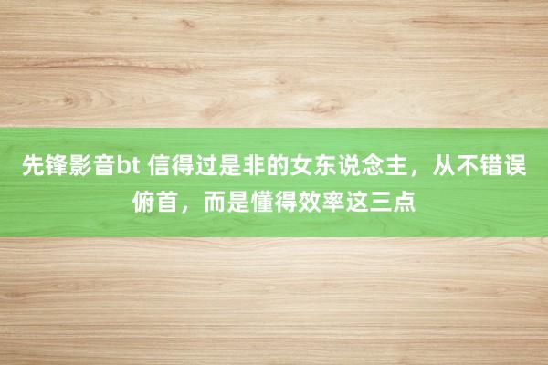 先锋影音bt 信得过是非的女东说念主，从不错误俯首，而是懂得效率这三点