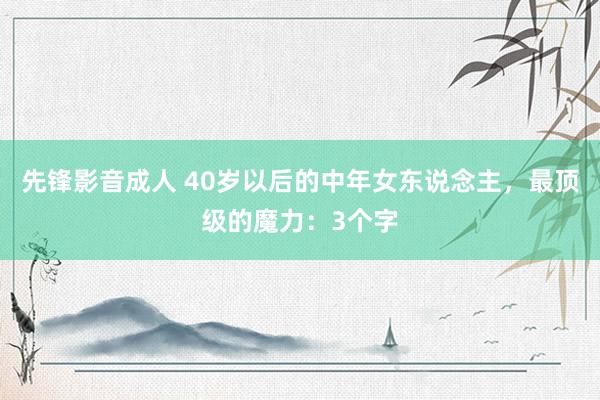 先锋影音成人 40岁以后的中年女东说念主，最顶级的魔力：3个字