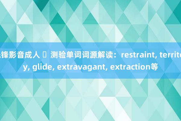 先锋影音成人 ​测验单词词源解读：restraint， territory， glide， extravagant， extraction等