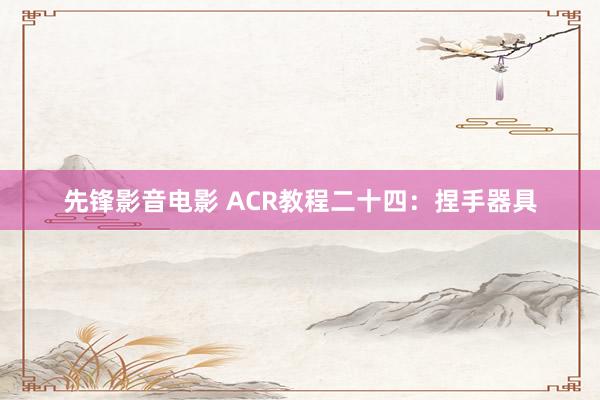 先锋影音电影 ACR教程二十四：捏手器具