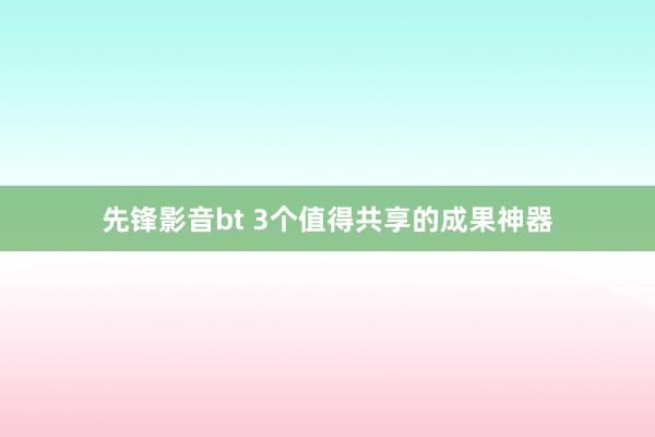 先锋影音bt 3个值得共享的成果神器