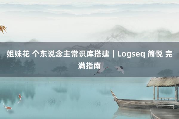 姐妹花 个东说念主常识库搭建｜Logseq 简悦 完满指南