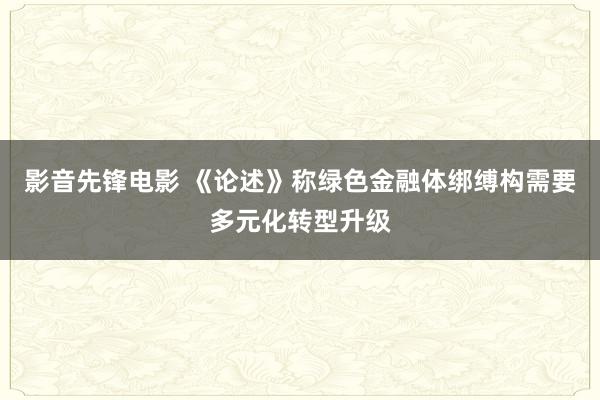 影音先锋电影 《论述》称绿色金融体绑缚构需要多元化转型升级