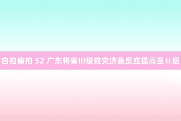 自拍偷拍 52 广东将省Ⅲ级救灾济急反应提高至Ⅱ级