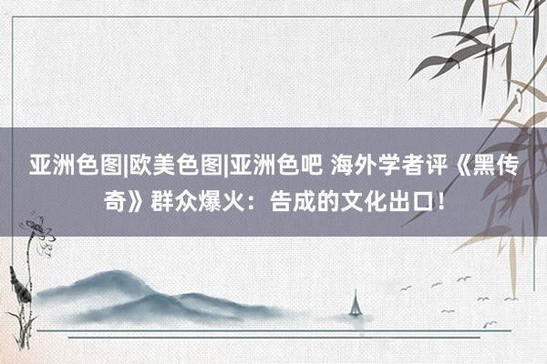 亚洲色图|欧美色图|亚洲色吧 海外学者评《黑传奇》群众爆火：告成的文化出口！