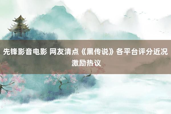 先锋影音电影 网友清点《黑传说》各平台评分近况 激励热议