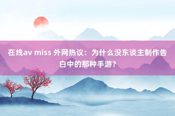 在线av miss 外网热议：为什么没东谈主制作告白中的那种手游？