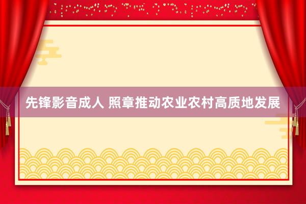 先锋影音成人 照章推动农业农村高质地发展