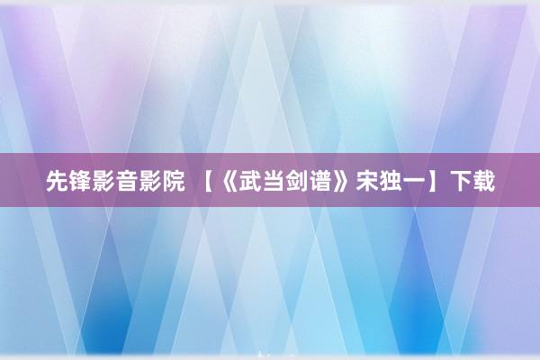 先锋影音影院 【《武当剑谱》宋独一】下载