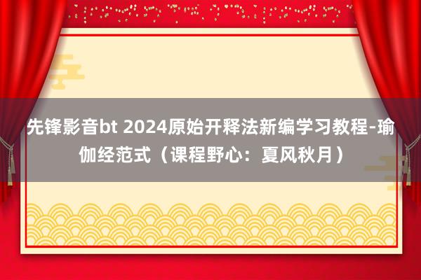 先锋影音bt 2024原始开释法新编学习教程-瑜伽经范式（课程野心：夏风秋月）