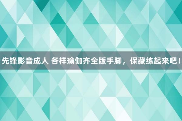 先锋影音成人 各样瑜伽齐全版手脚，保藏练起来吧！