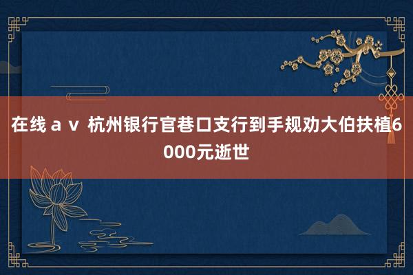 在线ａｖ 杭州银行官巷口支行到手规劝大伯扶植6000元逝世