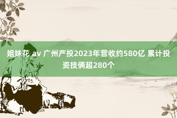 姐妹花 av 广州产投2023年营收约580亿 累计投资技俩超280个