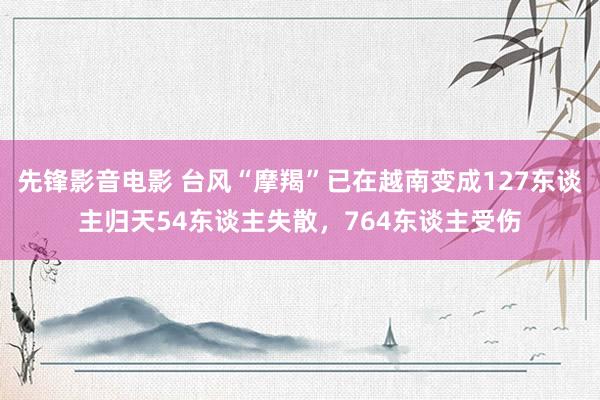 先锋影音电影 台风“摩羯”已在越南变成127东谈主归天54东谈主失散，764东谈主受伤