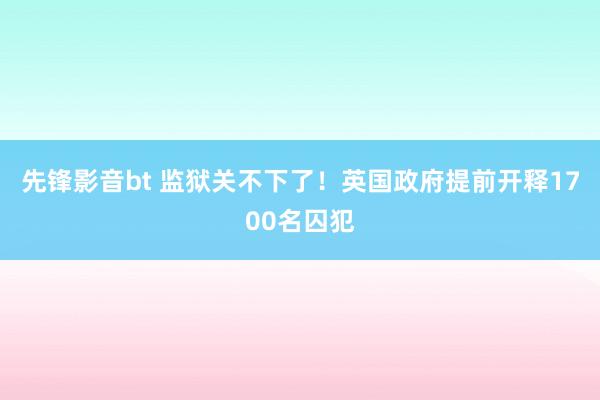 先锋影音bt 监狱关不下了！英国政府提前开释1700名囚犯