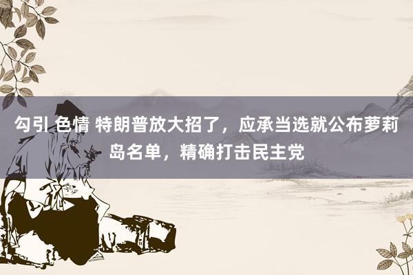 勾引 色情 特朗普放大招了，应承当选就公布萝莉岛名单，精确打击民主党