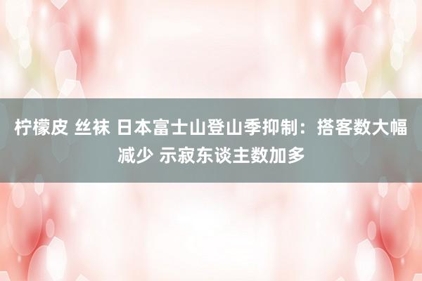 柠檬皮 丝袜 日本富士山登山季抑制：搭客数大幅减少 示寂东谈主数加多