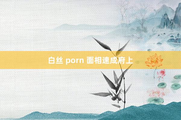 白丝 porn 面相速成府上