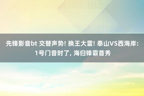 先锋影音bt 交替声势! 换王大雷! 泰山VS西海岸: 1号门昔时了， 海归锋霸首秀