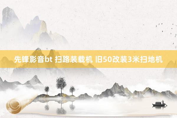 先锋影音bt 扫路装载机 旧50改装3米扫地机