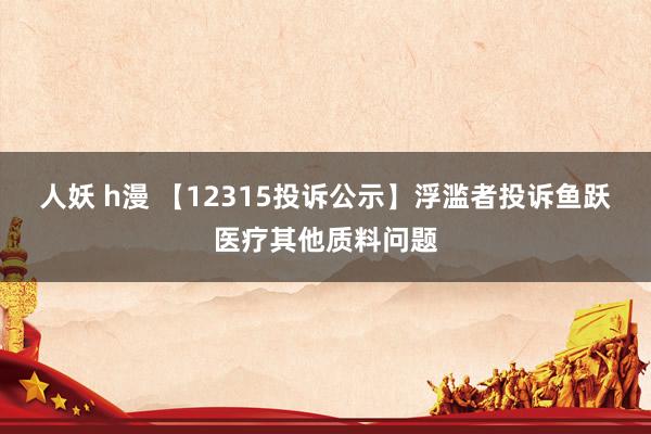 人妖 h漫 【12315投诉公示】浮滥者投诉鱼跃医疗其他质料问题