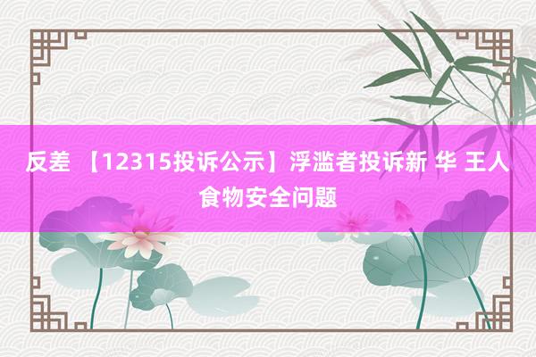 反差 【12315投诉公示】浮滥者投诉新 华 王人食物安全问题