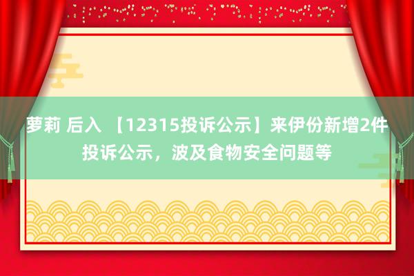 萝莉 后入 【12315投诉公示】来伊份新增2件投诉公示，波及食物安全问题等