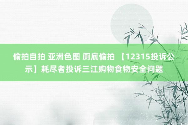 偷拍自拍 亚洲色图 厕底偷拍 【12315投诉公示】耗尽者投诉三江购物食物安全问题