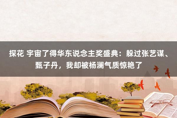 探花 宇宙了得华东说念主奖盛典：躲过张艺谋、甄子丹，我却被杨澜气质惊艳了