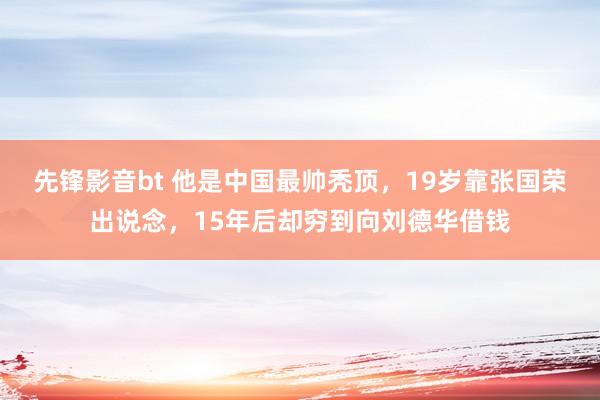 先锋影音bt 他是中国最帅秃顶，19岁靠张国荣出说念，15年后却穷到向刘德华借钱