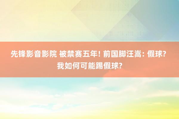 先锋影音影院 被禁赛五年! 前国脚汪嵩: 假球? 我如何可能踢假球?