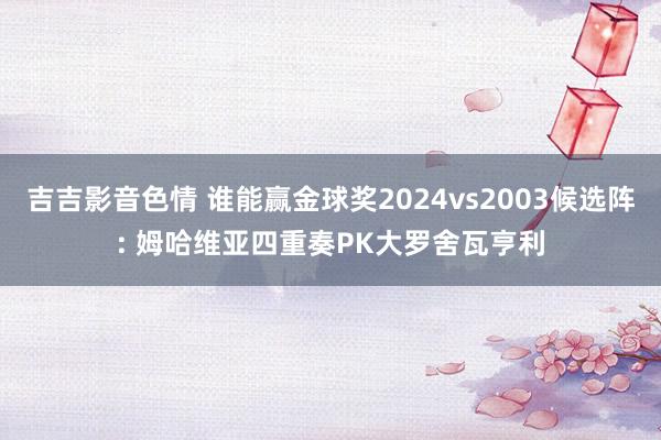 吉吉影音色情 谁能赢金球奖2024vs2003候选阵: 姆哈维亚四重奏PK大罗舍瓦亨利