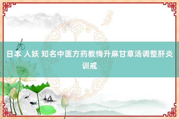 日本 人妖 知名中医方药教悔升麻甘草汤调整肝炎训戒