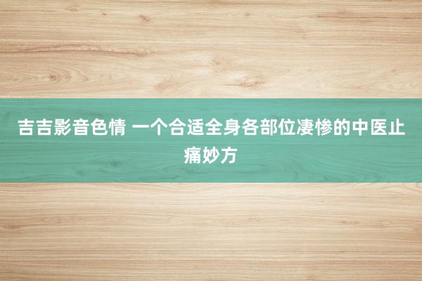 吉吉影音色情 一个合适全身各部位凄惨的中医止痛妙方