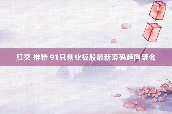 肛交 推特 91只创业板股最新筹码趋向聚会