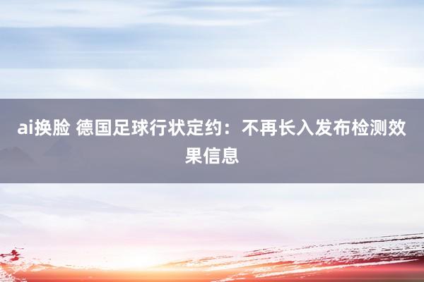 ai换脸 德国足球行状定约：不再长入发布检测效果信息