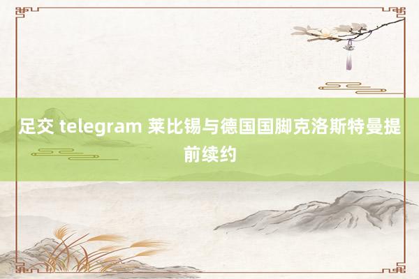 足交 telegram 莱比锡与德国国脚克洛斯特曼提前续约