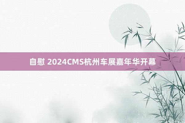 自慰 2024CMS杭州车展嘉年华开幕