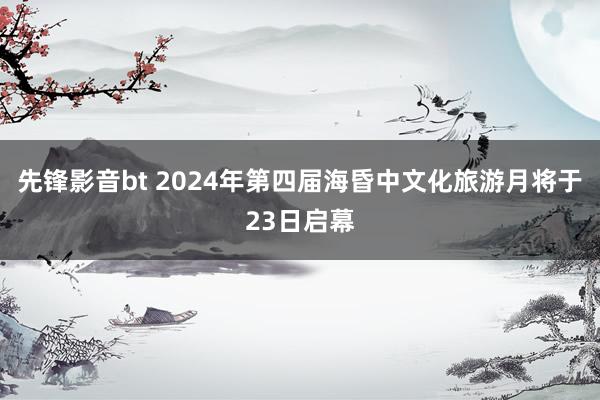 先锋影音bt 2024年第四届海昏中文化旅游月将于23日启幕