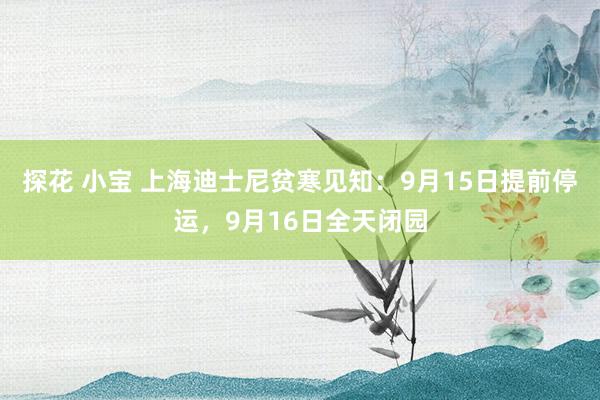 探花 小宝 上海迪士尼贫寒见知：9月15日提前停运，9月16日全天闭园