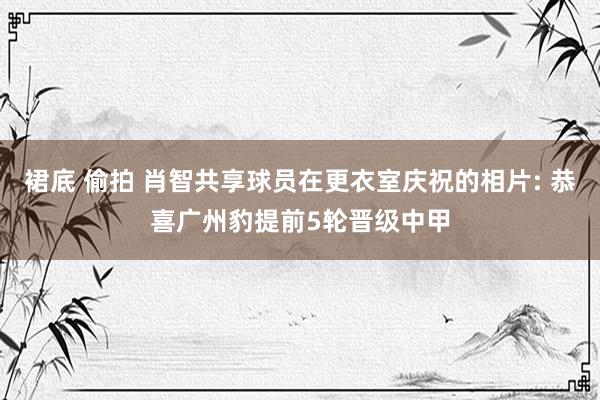 裙底 偷拍 肖智共享球员在更衣室庆祝的相片: 恭喜广州豹提前5轮晋级中甲