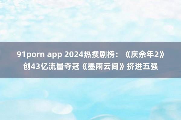 91porn app 2024热搜剧榜：《庆余年2》创43亿流量夺冠《墨雨云间》挤进五强