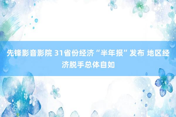 先锋影音影院 31省份经济“半年报”发布 地区经济脱手总体自如