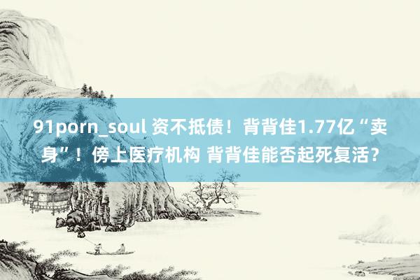 91porn_soul 资不抵债！背背佳1.77亿“卖身”！傍上医疗机构 背背佳能否起死复活？