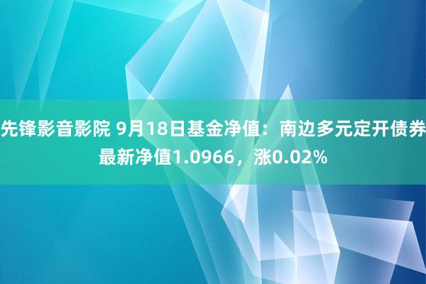 先锋影音影院 9月18日基金净值：南边多元定开债券最新净值1.0966，涨0.02%