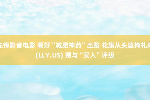 先锋影音电影 看好“减肥神药”出路 花旗从头遮掩礼来(LLY.US) 赐与“买入”评级