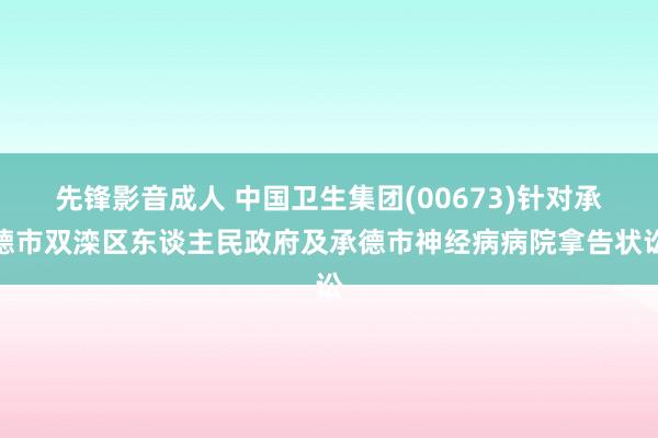 先锋影音成人 中国卫生集团(00673)针对承德市双滦区东谈主民政府及承德市神经病病院拿告状讼