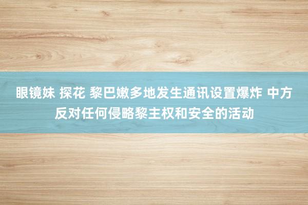 眼镜妹 探花 黎巴嫩多地发生通讯设置爆炸 中方反对任何侵略黎主权和安全的活动